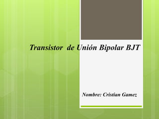 Transistor de Unión Bipolar BJT
Nombre: Cristian Gamez
 