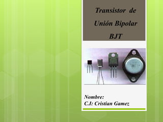 Transistor de
Unión Bipolar
BJT
Nombre:
C.I: Cristian Gamez
 