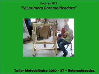 Encargo Nº1  “Mi primera Rotomoldeadora” Taller Metodológico 2010 - 3T - Rotomoldeados. 