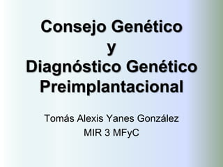Consejo Genético
y
Diagnóstico Genético
Preimplantacional
Tomás Alexis Yanes González
MIR 3 MFyC
 