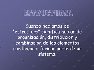 Cuando hablamos de
“estructura” significa hablar de
  organización, distribución y
 combinación de los elementos
que llegan a formar parte de un
            sistema.
 