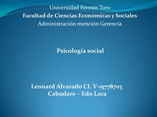 Universidad Fermín Toro
Facultad de Ciencias Económicas y Sociales
     Administración mención Gerencia



            Psicología social




   Leonard Alvarado CI. V-15778703
        Cabudare – Edo Lara
 