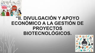 “II. DIVULGACIÓN Y APOYO
ECONÓMICO A LA GESTIÓN DE
PROYECTOS
BIOTECNOLÓGICOS.
 