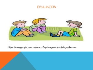 EVALUACIÓN 
https://www.google.com.co/search?q=imagen+de+dialogos&espv= 
 