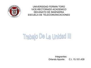 UNIVERSIDAD FERMIN TORO
  VICE-RECTORADO ACADEMICO
    DECANATO DE INGENIERIA
ESCUELA DE TELECOMUNICACIONES




                    Integrantes:
              Orlando Aponte:    C.I. 15.101.439
 