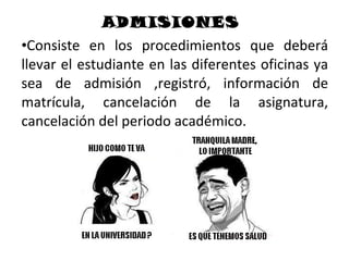 ADMISIONES
•Consiste en los procedimientos que deberá
llevar el estudiante en las diferentes oficinas ya
sea de admisión ,registró, información de
matrícula, cancelación de la asignatura,
cancelación del periodo académico.
 
