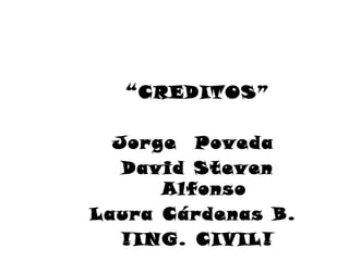 “CREDITOS”

  Jorge Poveda
   David Steven
      Alfonso
Laura Cárdenas B.
   !ING. CIVIL!
 