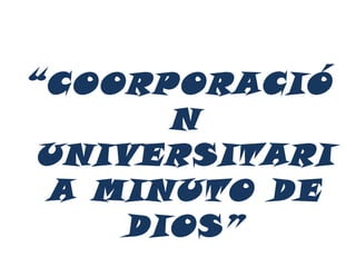 “COORPORACIÓ
       N
 UNIVERSITARI
 A MINUTO DE
     DIOS”
 