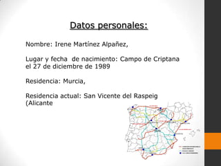 Datos personales:

Nombre: Irene Martínez Alpañez,

Lugar y fecha de nacimiento: Campo de Criptana
el 27 de diciembre de 1989

Residencia: Murcia,

Residencia actual: San Vicente del Raspeig
(Alicante
 