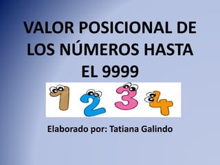 VALOR POSICIONAL DE
LOS NÚMEROS HASTA
EL 9999
Elaborado por: Tatiana Galindo
 