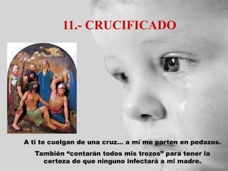 11.- CRUCIFICADO
A ti te cuelgan de una cruz... a mí me parten en pedazos.
También “contarán todos mis trozos” para tener la
certeza de que ninguno infectará a mi madre.
 