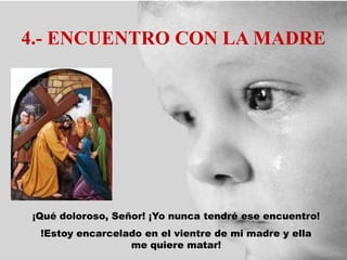 4.- ENCUENTRO CON LA MADRE
¡Qué doloroso, Señor! ¡Yo nunca tendré ese encuentro!
!Estoy encarcelado en el vientre de mi madre y ella
me quiere matar!
 