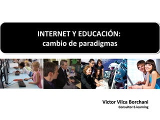 INTERNET Y EDUCACIÓN:
INTERNET Y EDUCACIÓN:
cambio de paradigmas
cambio de paradigmas

Victor Vilca Borchani
Consultor E-learning

 