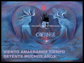 VIENTO AMARRANOS TIEMPO
DETENTE MUCHOS AÑOS.
CAIFANES - JAGUARES (UNA HISTORIA MUSICAL).
By Rolas Eduardo.
 