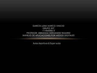 GARCÍA LUNA MARCO VINICIO
                GRUPO 207
                111860086-3
  PROFESOR: ABRAHAM HERNANDEZ RAMIREZ
MANEJO DE APLICACIONES POR MEDIOS DIGITALES



        Autos deportivos & Super autos
 