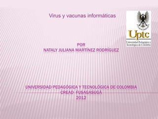 Virus y vacunas informáticas




                      POR
       NATALY JULIANA MARTÍNEZ RODRÍGUEZ




UNIVERSIDAD PEDAGÓGICA Y TECNOLÓGICA DE COLOMBIA
               CREAD FUSAGASUGÁ
                     2012
 