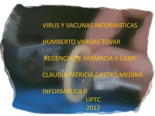 VIRUS Y VACUNAS INFORMATICAS

HUMBERTO VARGAS TOVAR

REGENCIA DE FARMACIA II USME

CLAUDIA PATRICIA CASTRO MEDINA

INFORMATICA II
             UPTC
             2012
 