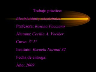 Trabajo práctico: Electricidad y electrónica   Profesora:  Rosana Facciano Alumna:  Cecilia A. Voelker Curso:  3ª 1ª  Instituto:  Escuela Normal 32   Fecha de entrega: Año:  2009 