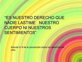 “ES NUESTRO DERECHO QUE
NADIE LASTIME NUESTRO
CUERPO NI NUESTROS
SENTIMIENTOS”


  Articulo 5- 9 de la convención sobre los derechos del
  niño.
 