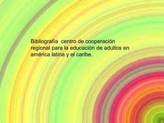 Bibliografía centro de cooperación
regional para la educación de adultos en
américa latina y el caribe.
 