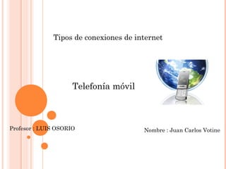 Tipos de conexiones de internet
Nombre : Juan Carlos VotineProfesor : LUIS OSORIO
Telefonía móvil
 