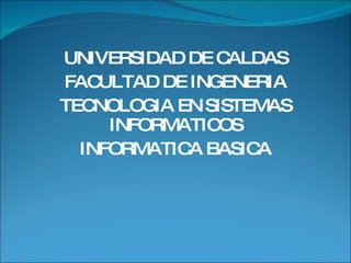 UNIVERSIDAD DE CALDAS FACULTAD DE INGENERIA TECNOLOGIA EN SISTEMAS INFORMATICOS INFORMATICA BASICA 