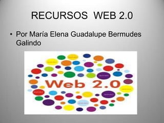 RECURSOS WEB 2.0
• Por María Elena Guadalupe Bermudes
Galindo
 