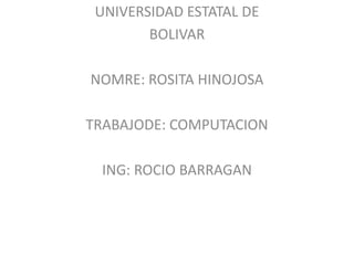 UNIVERSIDAD ESTATAL DE  BOLIVAR NOMRE: ROSITA HINOJOSA TRABAJODE: COMPUTACION ING: ROCIO BARRAGAN 