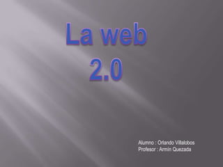 La web 2.0 Alumno : Orlando Villalobos Profesor : ArmínQuezada 