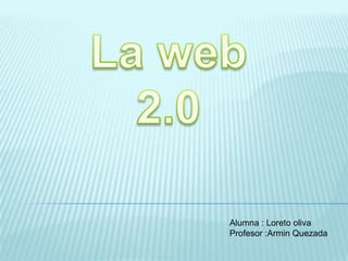 La web 2.0 Alumna : Loreto oliva Profesor :ArminQuezada 