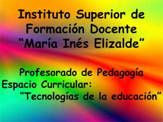 Instituto Superior de
    Formación Docente
   “María Inés Elizalde”

   Profesorado de Pedagogía
Espacio Curricular:
   “Tecnologías de la educación”
 