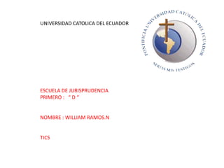 UNIVERSIDAD CATOLICA DEL ECUADOR




ESCUELA DE JURISPRUDENCIA
PRIMERO : “ D “


NOMBRE : WILLIAM RAMOS.N


TICS
 