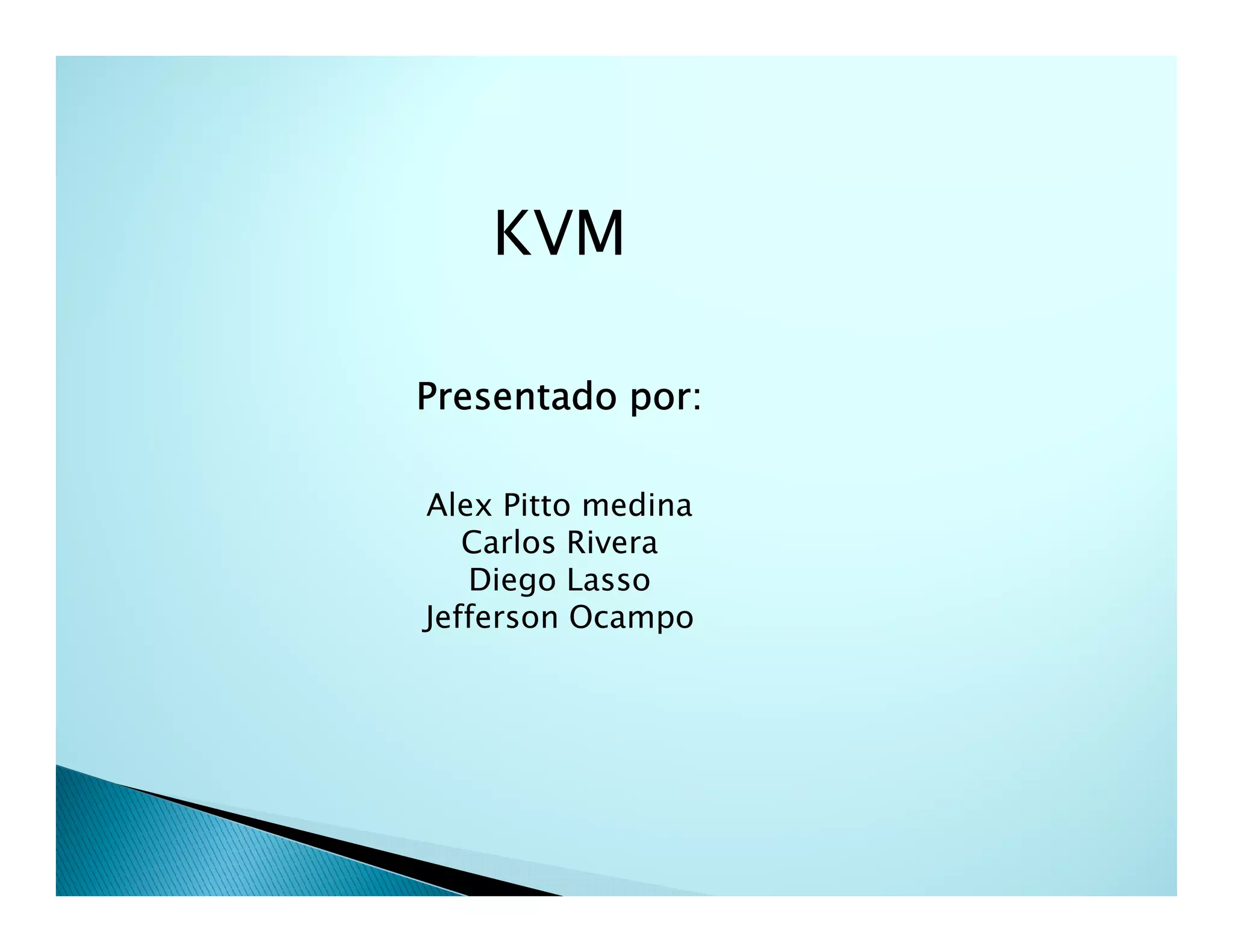 KVM
Presentado por:
Alex Pitto medina
Carlos Rivera
Diego Lasso
Jefferson Ocampo