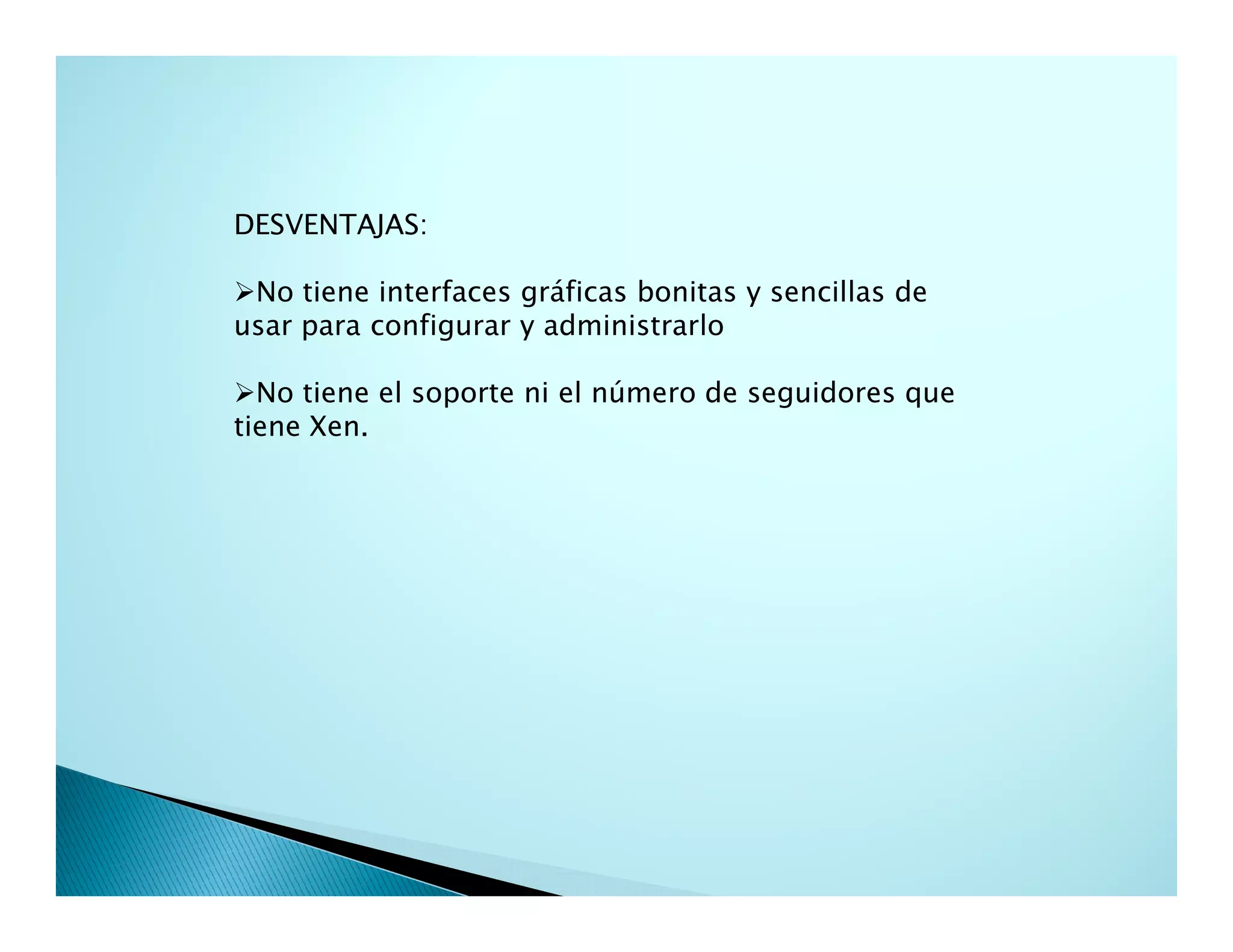 DESVENTAJAS:
No tiene interfaces gráficas bonitas y sencillas de
usar para configurar y administrarlo
No tiene el soporte ni el número de seguidores que
tiene Xen.
