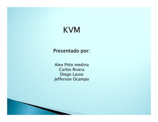 KVM

Presentado por:

Alex Pitto medina
   Carlos Rivera
   Diego Lasso
Jefferson Ocampo
 