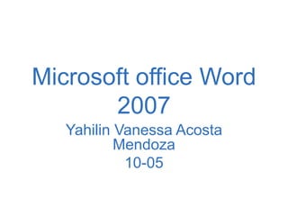 Microsoft office Word
       2007
   Yahilin Vanessa Acosta
           Mendoza
            10-05
 