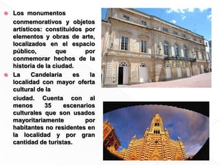 Los  monumentos	conmemorativos y objetos artísticos: constituidos por elementos y obras de arte, localizados en el espacio público, que por conmemorar hechos de la historia de la ciudad.La Candelaria es la localidad con mayor oferta cultural de la 	ciudad. Cuenta con al menos 35 escenarios culturales que son usados  mayoritariamente por habitantes no residentes en la localidad y por gran  cantidad de turistas.