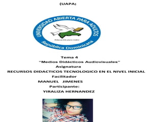 (UAPA)
Tema 4
“Medios Didácticos Audiovisuales”
Asignatura
RECURSOS DIDACTICOS TECNOLOGICO EN EL NIVEL INICIAL
Facilitador
MANUEL JIMENES
Participante:
YIRALIZA HERNANDEZ
 