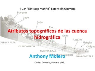 I.U.P “Santiago Mariño” Extensión Guayana

Atributos topográficos de las cuenca
hidrográfica

Anthony Molero
Ciudad Guayana, Febrero 2013.

 