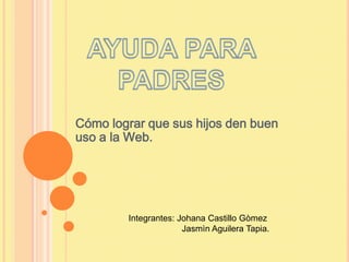 Cómo lograr que sus hijos den buen
uso a la Web.
Integrantes: Johana Castillo Gòmez
Jasmìn Aguilera Tapia.
 