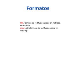 RSS, formato de redifusión usado en weblogs,
entre otras.
Atom, otro formato de redifusión usado en
weblogs.
 