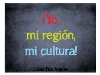  yo, mi región, mi cultura! Luisa Fda Arenas