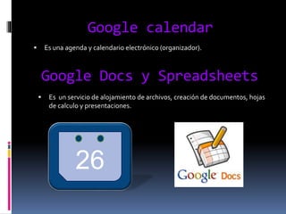 Google calendar
 Es una agenda y calendario electrónico (organizador).
Google Docs y Spreadsheets
 Es un servicio de alojamiento de archivos, creación de documentos, hojas
de calculo y presentaciones.
26
 