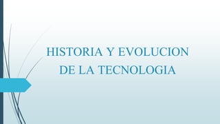 HISTORIA Y EVOLUCION
DE LA TECNOLOGIA
 