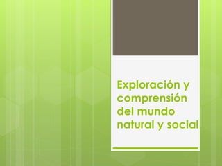 Exploración y
comprensión
del mundo
natural y social
 