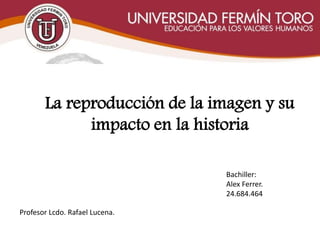 La reproducción de la imagen y su
impacto en la historia
Bachiller:
Alex Ferrer.
24.684.464
Profesor Lcdo. Rafael Lucena.
 