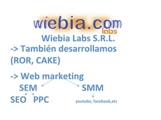 -> También desarrollamos  (ROR, CAKE) Wiebia Labs S.R.L.  -> Web marketing   SEM  SMM SEO  PPC  youtube, facebook,etc 