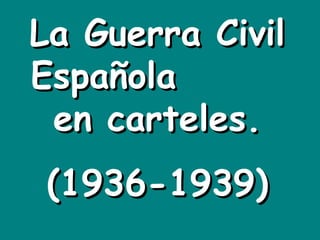 La Guerra Civil Española  en carteles. (1936-1939) 