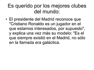 Es querido por los mejores clubes del mundo: El presidente del Madrid reconoce que "Cristiano Ronaldo es un jugador en el que estamos interesados, por supuesto", y explica una vez más su modelo: "Es el que siempre existió en el Madrid, no sólo en la llamada era galáctica.  