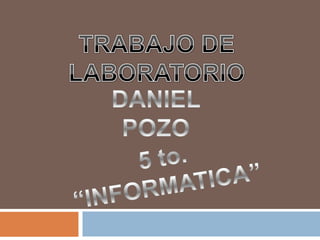 TRABAJO DE LABORATORIO,[object Object],DANIEL POZO,[object Object],5 to. “INFORMATICA”,[object Object]